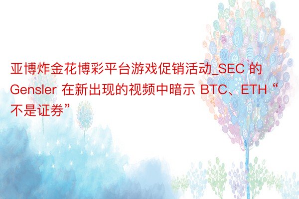 亚博炸金花博彩平台游戏促销活动_SEC 的 Gensler 在新出现的视频中暗示 BTC、ETH “不是证券”
