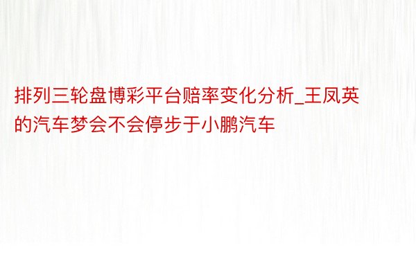 排列三轮盘博彩平台赔率变化分析_王凤英的汽车梦会不会停步于小鹏汽车