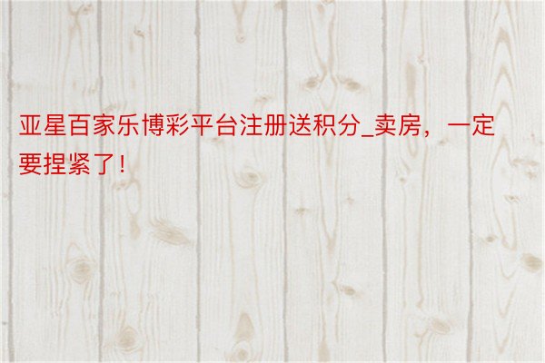 亚星百家乐博彩平台注册送积分_卖房，一定要捏紧了！